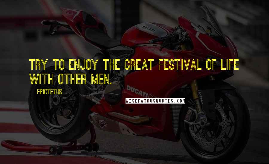 Epictetus Quotes: Try to enjoy the great festival of life with other men.