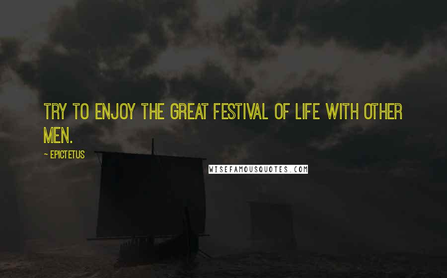 Epictetus Quotes: Try to enjoy the great festival of life with other men.