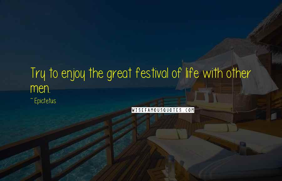 Epictetus Quotes: Try to enjoy the great festival of life with other men.