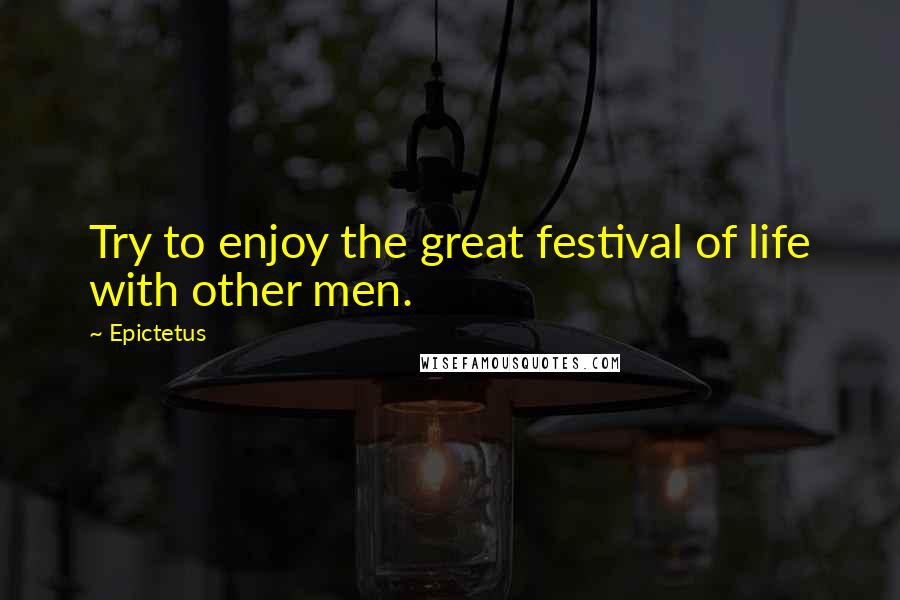 Epictetus Quotes: Try to enjoy the great festival of life with other men.