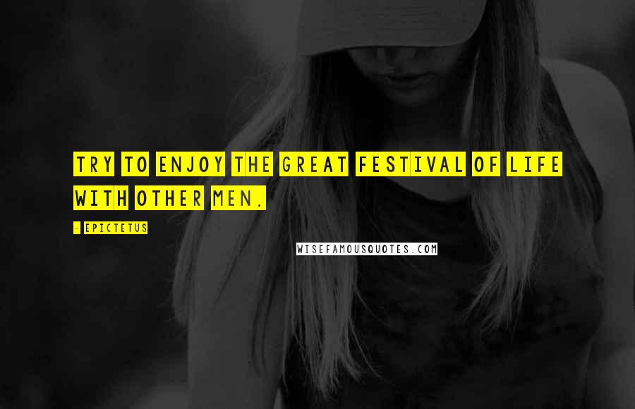 Epictetus Quotes: Try to enjoy the great festival of life with other men.