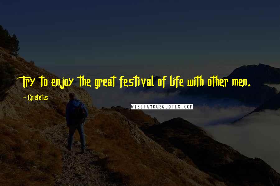 Epictetus Quotes: Try to enjoy the great festival of life with other men.