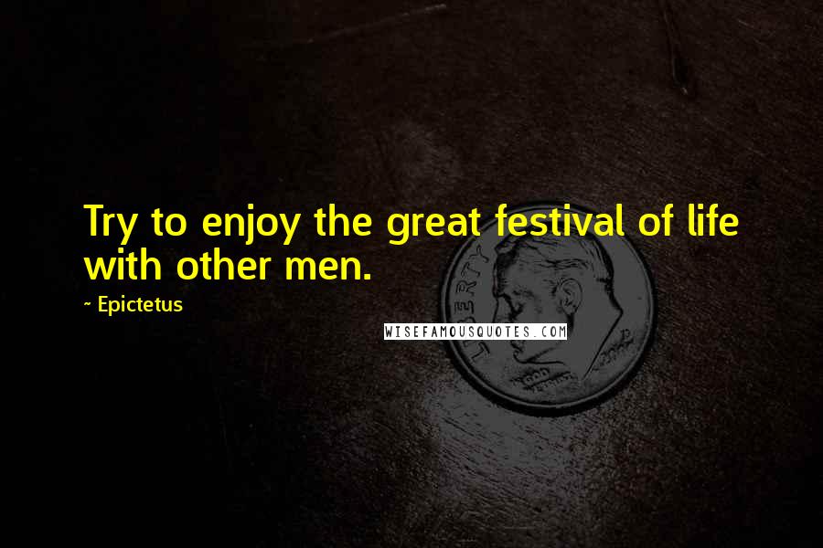 Epictetus Quotes: Try to enjoy the great festival of life with other men.