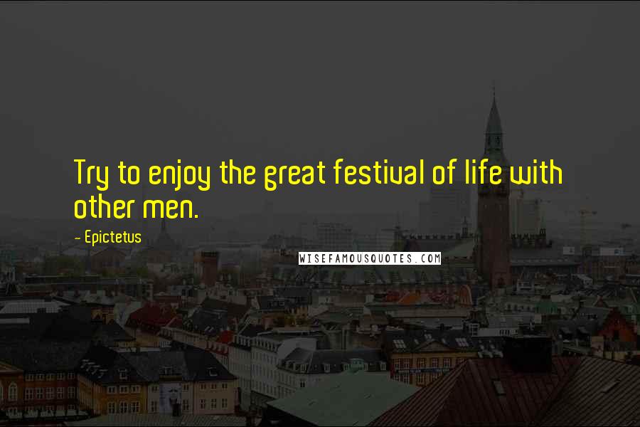 Epictetus Quotes: Try to enjoy the great festival of life with other men.