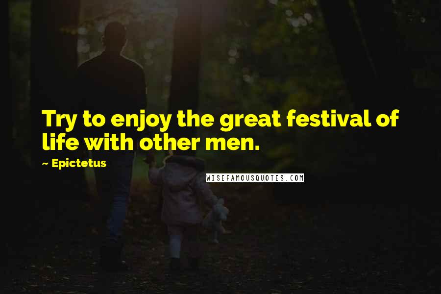 Epictetus Quotes: Try to enjoy the great festival of life with other men.