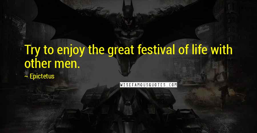 Epictetus Quotes: Try to enjoy the great festival of life with other men.