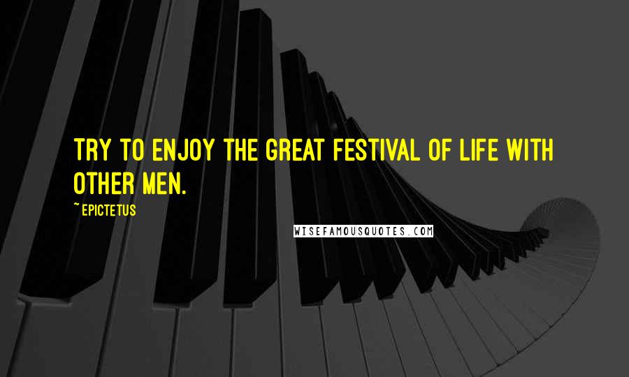 Epictetus Quotes: Try to enjoy the great festival of life with other men.