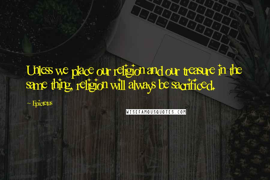 Epictetus Quotes: Unless we place our religion and our treasure in the same thing, religion will always be sacrificed.