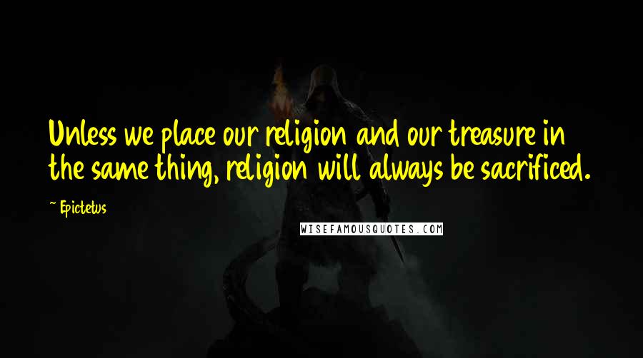 Epictetus Quotes: Unless we place our religion and our treasure in the same thing, religion will always be sacrificed.