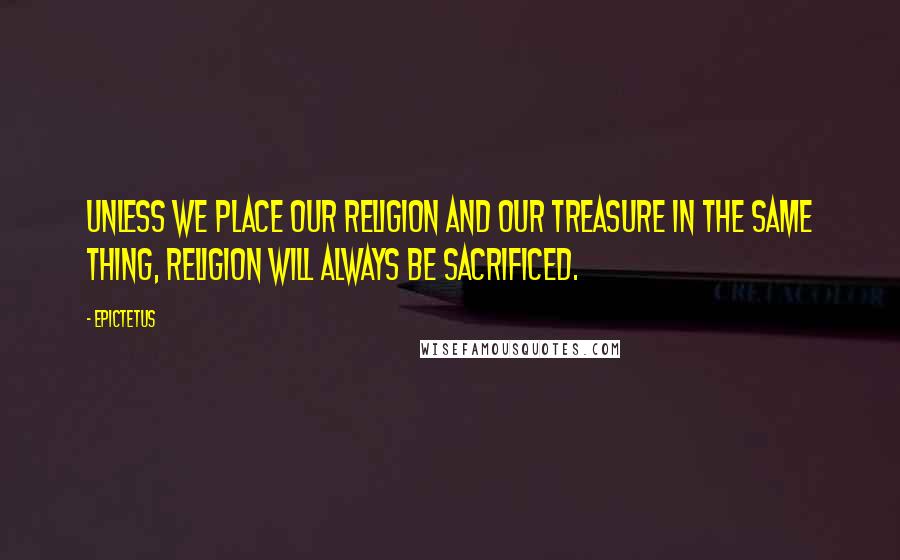 Epictetus Quotes: Unless we place our religion and our treasure in the same thing, religion will always be sacrificed.