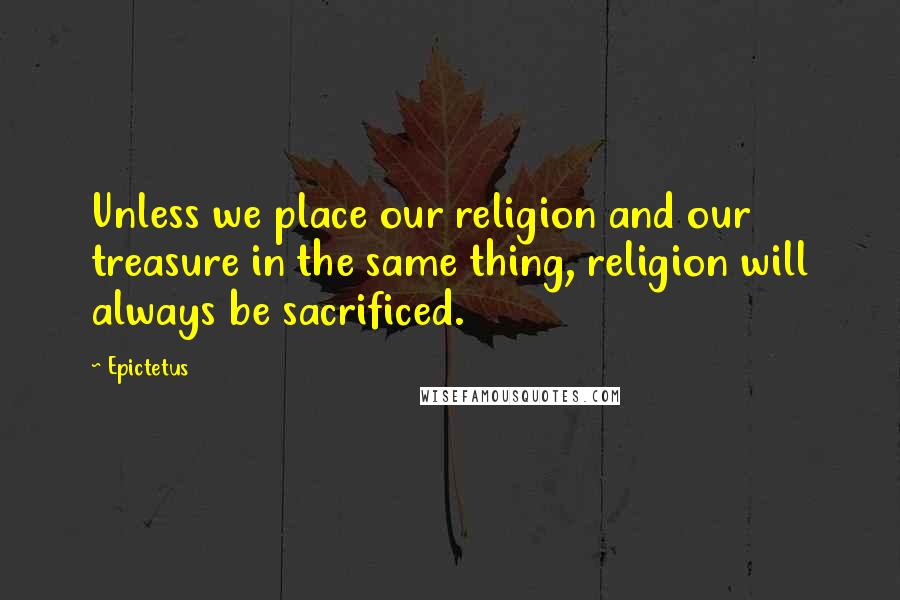 Epictetus Quotes: Unless we place our religion and our treasure in the same thing, religion will always be sacrificed.