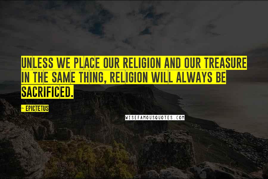 Epictetus Quotes: Unless we place our religion and our treasure in the same thing, religion will always be sacrificed.