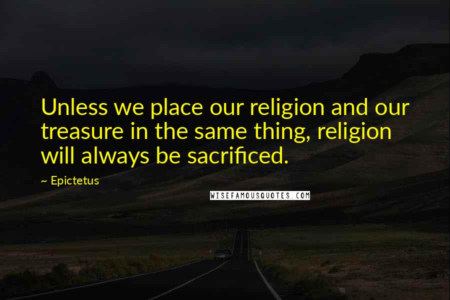 Epictetus Quotes: Unless we place our religion and our treasure in the same thing, religion will always be sacrificed.