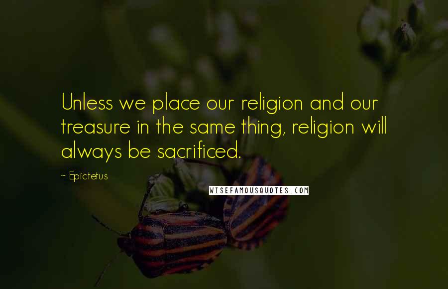 Epictetus Quotes: Unless we place our religion and our treasure in the same thing, religion will always be sacrificed.