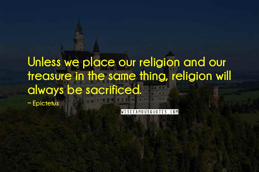 Epictetus Quotes: Unless we place our religion and our treasure in the same thing, religion will always be sacrificed.