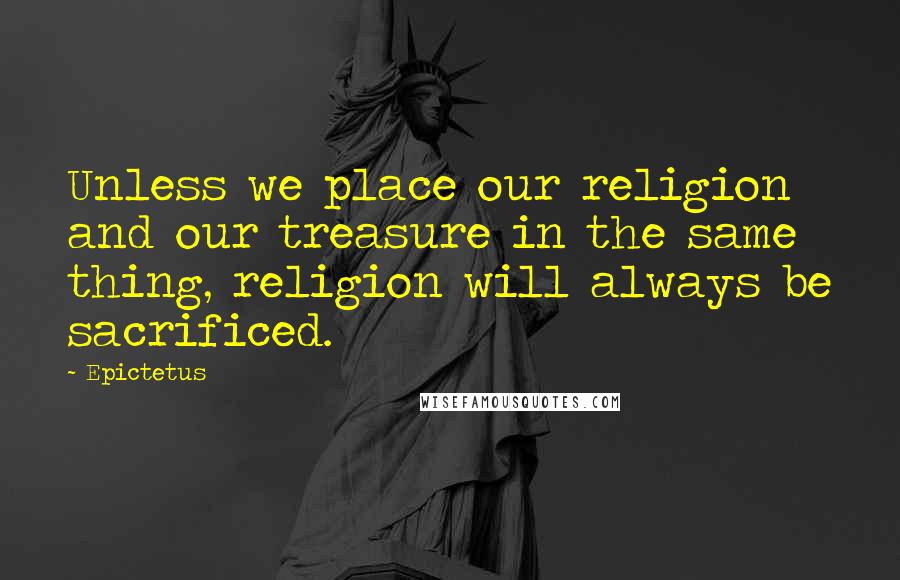 Epictetus Quotes: Unless we place our religion and our treasure in the same thing, religion will always be sacrificed.