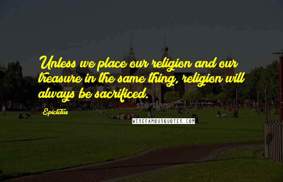 Epictetus Quotes: Unless we place our religion and our treasure in the same thing, religion will always be sacrificed.