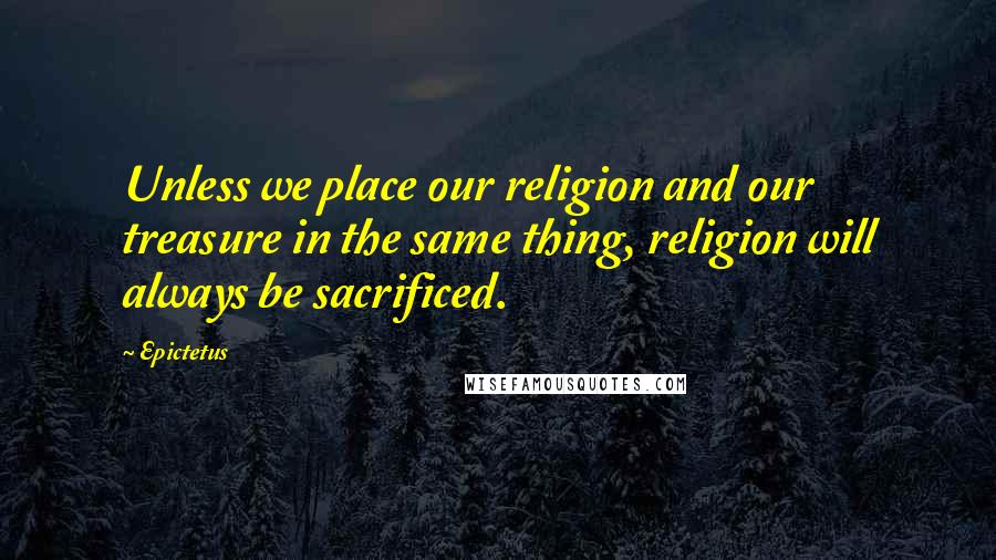 Epictetus Quotes: Unless we place our religion and our treasure in the same thing, religion will always be sacrificed.