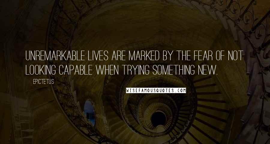 Epictetus Quotes: Unremarkable lives are marked by the fear of not looking capable when trying something new.