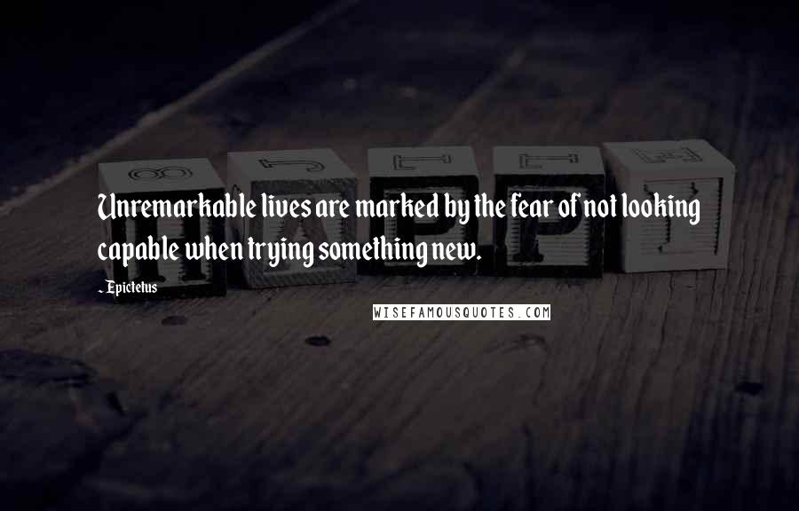 Epictetus Quotes: Unremarkable lives are marked by the fear of not looking capable when trying something new.