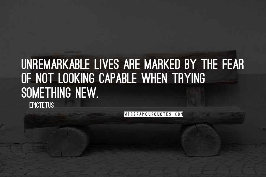 Epictetus Quotes: Unremarkable lives are marked by the fear of not looking capable when trying something new.