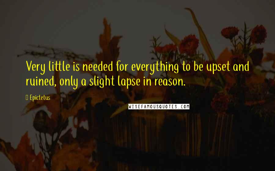 Epictetus Quotes: Very little is needed for everything to be upset and ruined, only a slight lapse in reason.