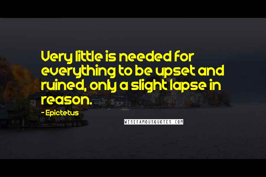 Epictetus Quotes: Very little is needed for everything to be upset and ruined, only a slight lapse in reason.