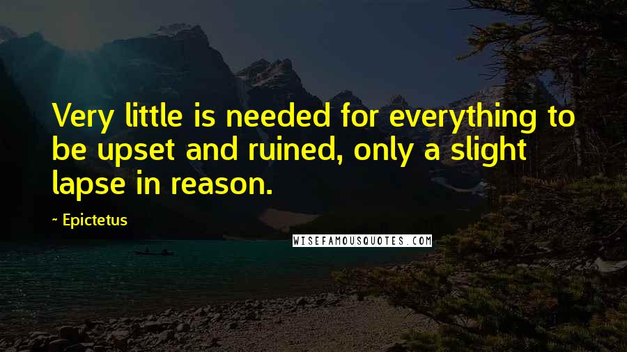 Epictetus Quotes: Very little is needed for everything to be upset and ruined, only a slight lapse in reason.