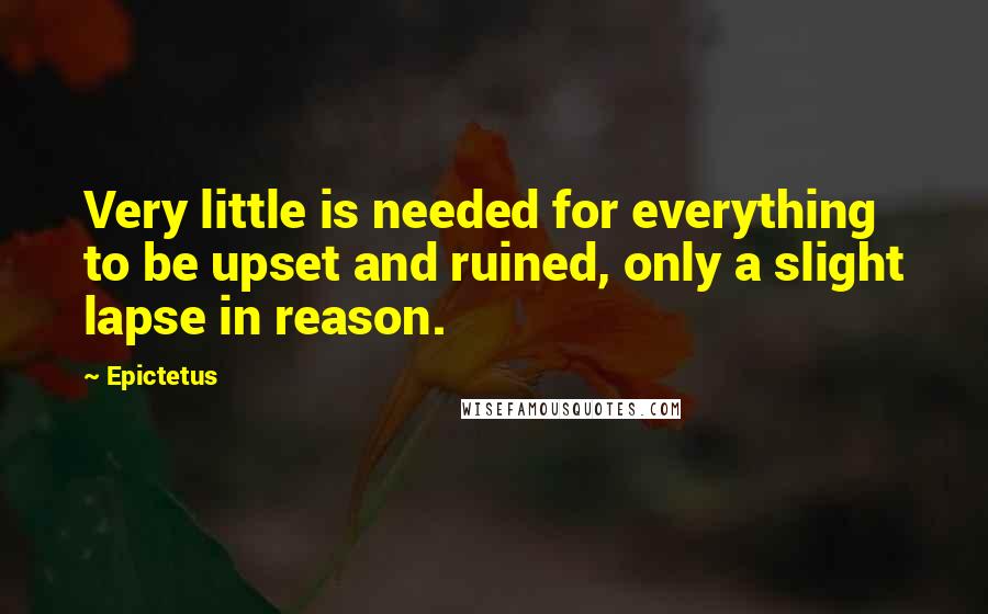 Epictetus Quotes: Very little is needed for everything to be upset and ruined, only a slight lapse in reason.