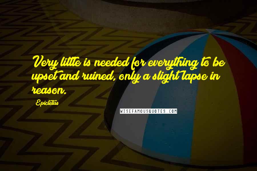 Epictetus Quotes: Very little is needed for everything to be upset and ruined, only a slight lapse in reason.