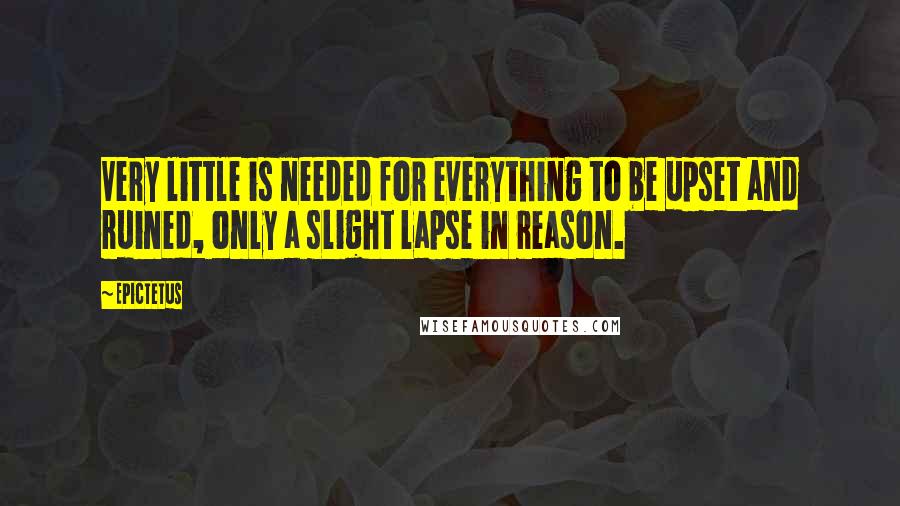 Epictetus Quotes: Very little is needed for everything to be upset and ruined, only a slight lapse in reason.