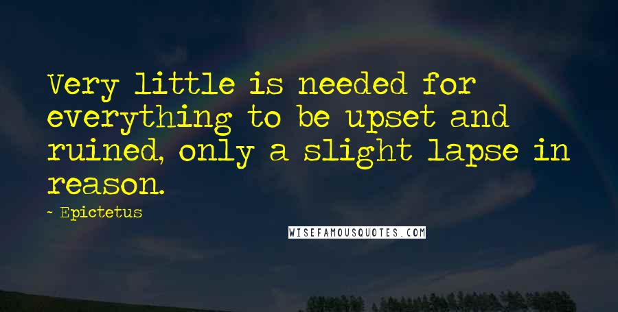 Epictetus Quotes: Very little is needed for everything to be upset and ruined, only a slight lapse in reason.