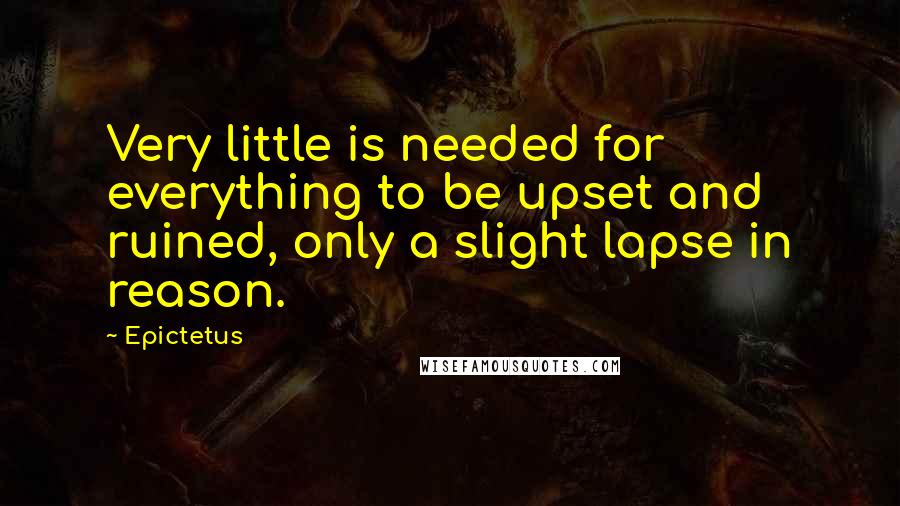 Epictetus Quotes: Very little is needed for everything to be upset and ruined, only a slight lapse in reason.