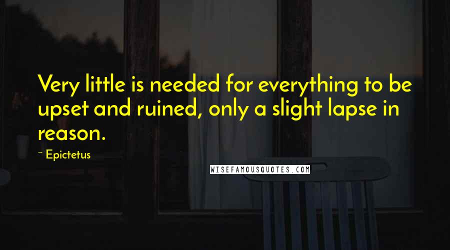 Epictetus Quotes: Very little is needed for everything to be upset and ruined, only a slight lapse in reason.