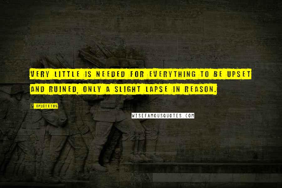 Epictetus Quotes: Very little is needed for everything to be upset and ruined, only a slight lapse in reason.