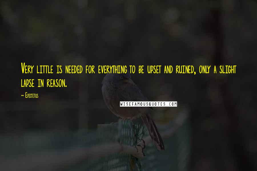 Epictetus Quotes: Very little is needed for everything to be upset and ruined, only a slight lapse in reason.