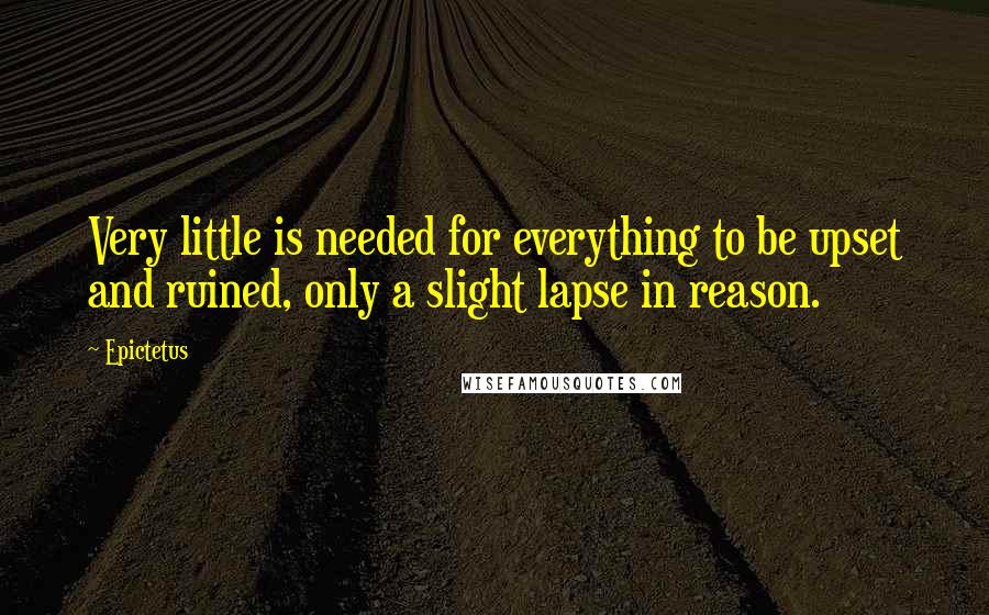 Epictetus Quotes: Very little is needed for everything to be upset and ruined, only a slight lapse in reason.