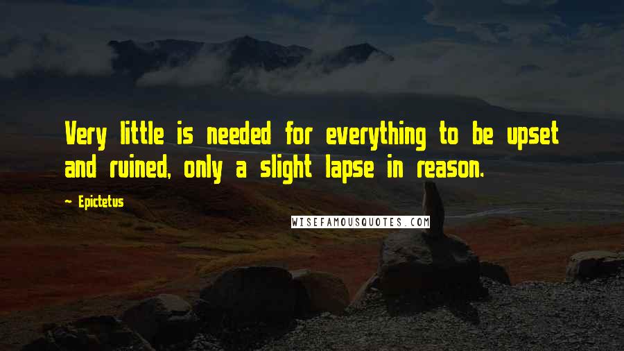 Epictetus Quotes: Very little is needed for everything to be upset and ruined, only a slight lapse in reason.