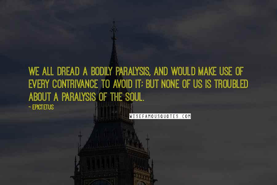 Epictetus Quotes: We all dread a bodily paralysis, and would make use of every contrivance to avoid it; but none of us is troubled about a paralysis of the soul.