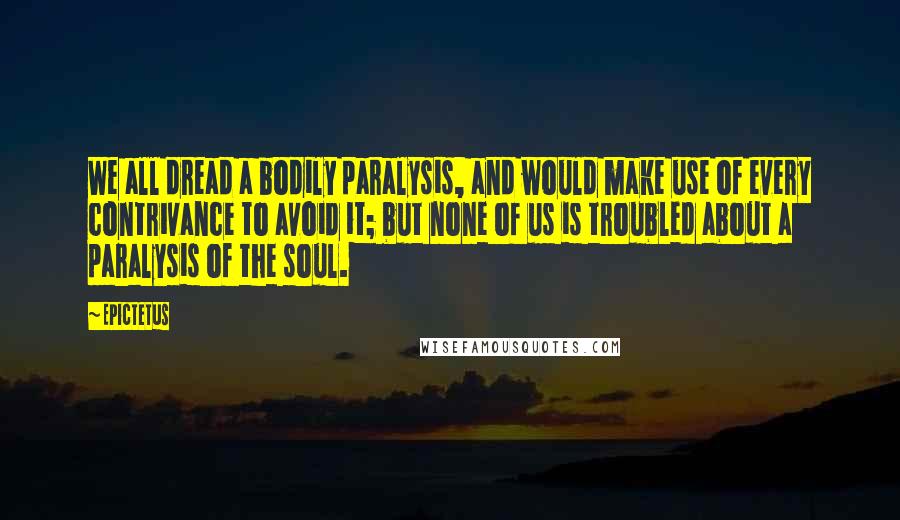 Epictetus Quotes: We all dread a bodily paralysis, and would make use of every contrivance to avoid it; but none of us is troubled about a paralysis of the soul.