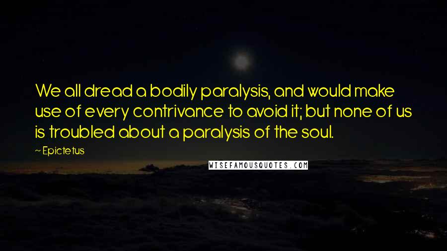 Epictetus Quotes: We all dread a bodily paralysis, and would make use of every contrivance to avoid it; but none of us is troubled about a paralysis of the soul.