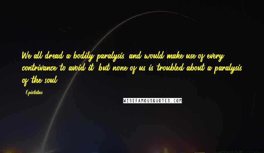 Epictetus Quotes: We all dread a bodily paralysis, and would make use of every contrivance to avoid it; but none of us is troubled about a paralysis of the soul.
