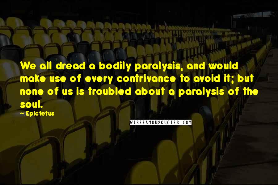 Epictetus Quotes: We all dread a bodily paralysis, and would make use of every contrivance to avoid it; but none of us is troubled about a paralysis of the soul.