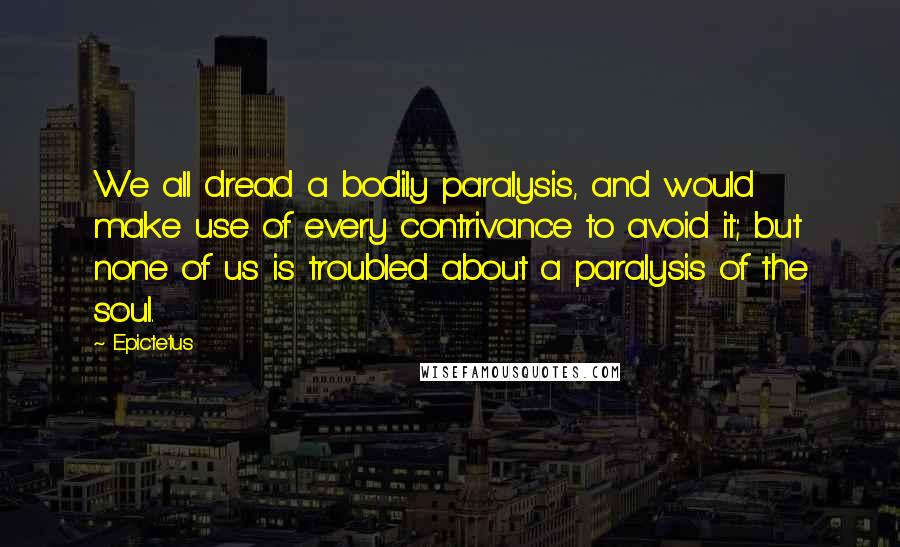 Epictetus Quotes: We all dread a bodily paralysis, and would make use of every contrivance to avoid it; but none of us is troubled about a paralysis of the soul.