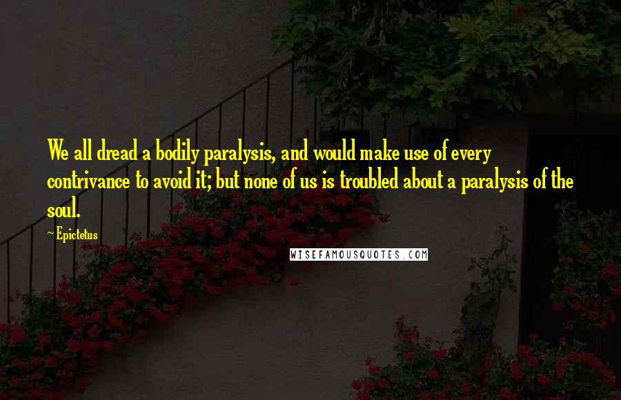 Epictetus Quotes: We all dread a bodily paralysis, and would make use of every contrivance to avoid it; but none of us is troubled about a paralysis of the soul.