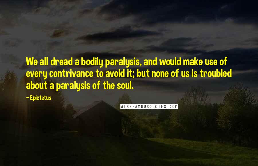 Epictetus Quotes: We all dread a bodily paralysis, and would make use of every contrivance to avoid it; but none of us is troubled about a paralysis of the soul.