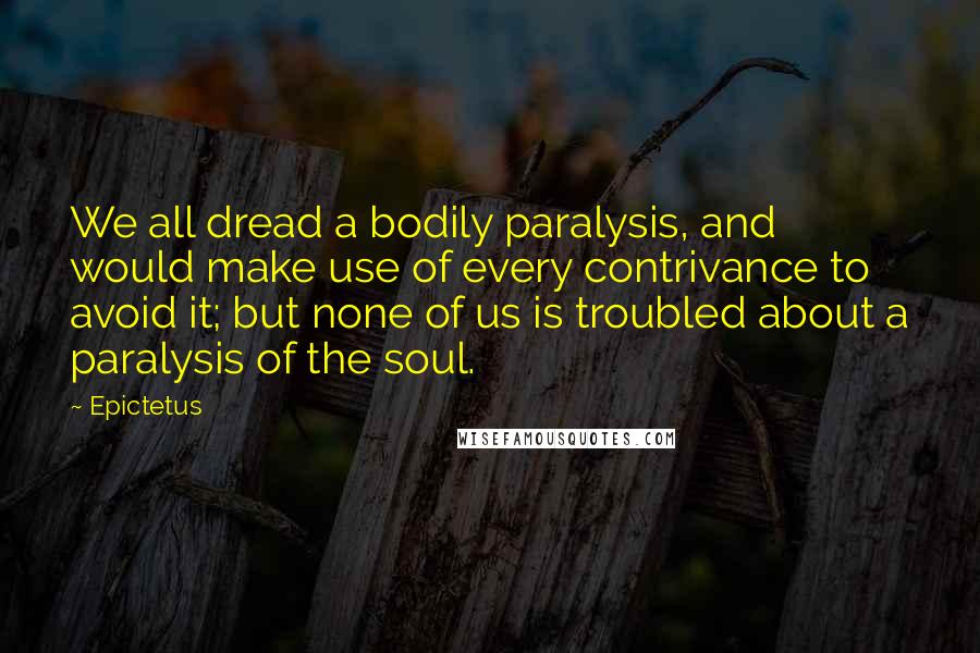 Epictetus Quotes: We all dread a bodily paralysis, and would make use of every contrivance to avoid it; but none of us is troubled about a paralysis of the soul.