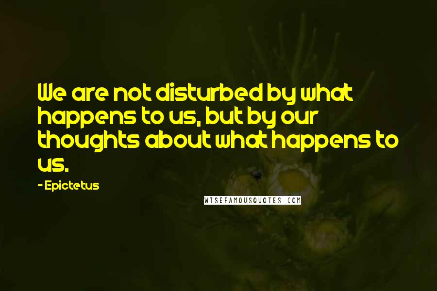 Epictetus Quotes: We are not disturbed by what happens to us, but by our thoughts about what happens to us.