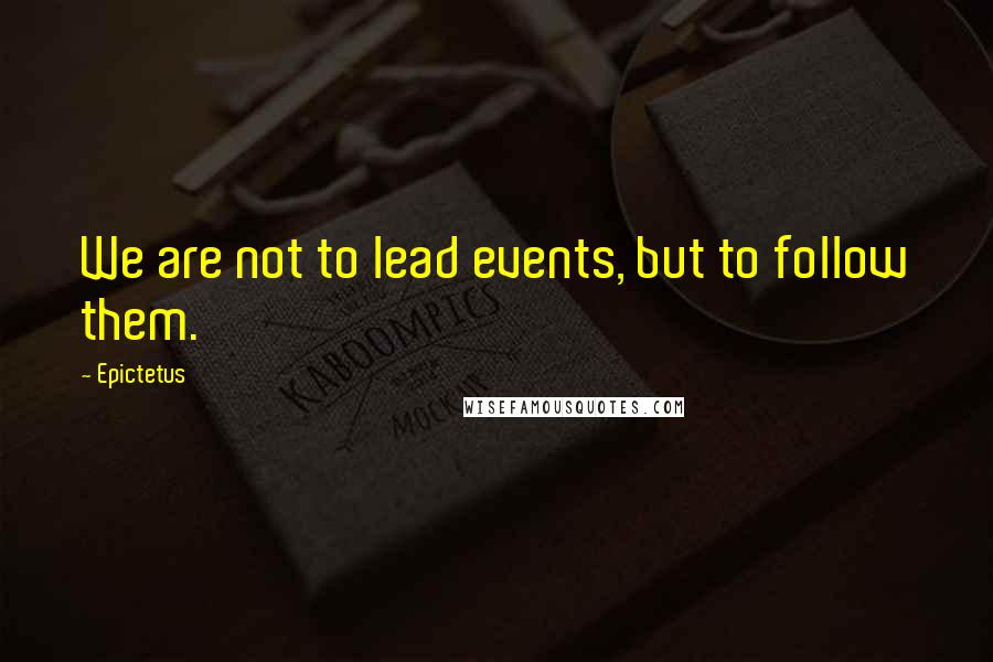 Epictetus Quotes: We are not to lead events, but to follow them.