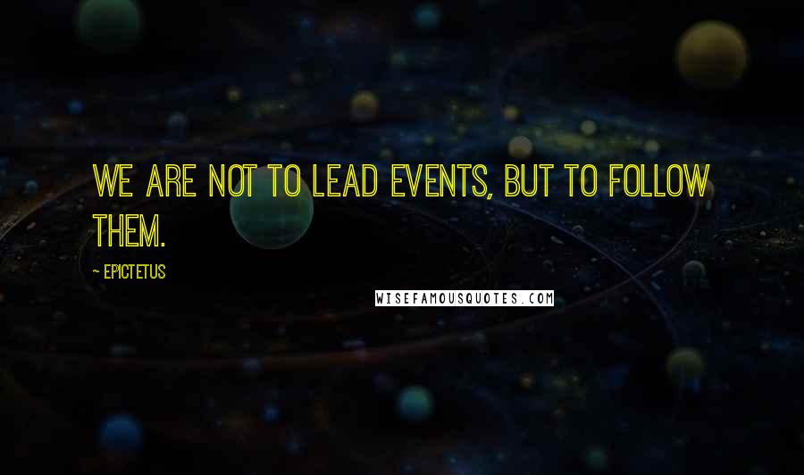 Epictetus Quotes: We are not to lead events, but to follow them.